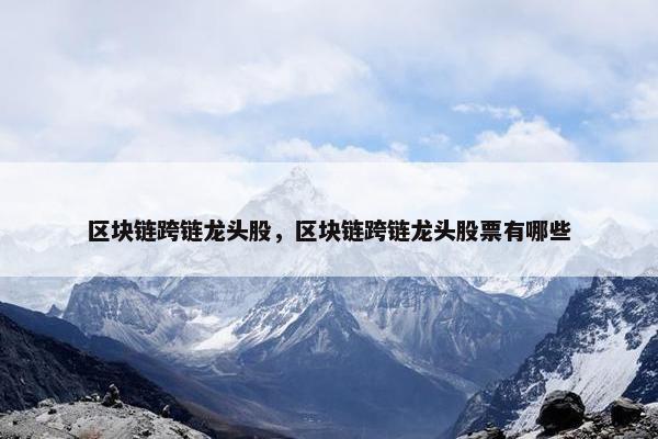 区块链跨链龙头股，区块链跨链龙头股票有哪些