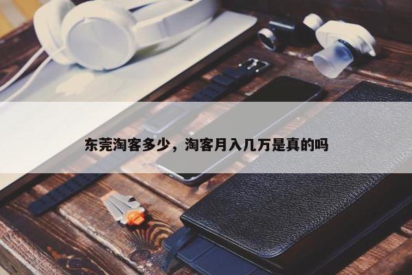 东莞淘客多少，淘客月入几万是真的吗