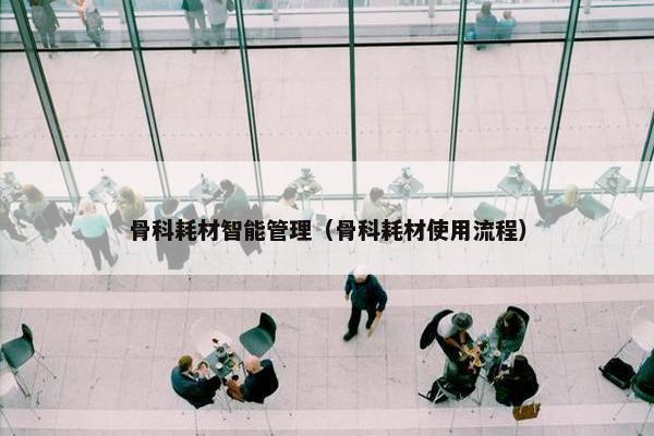 骨科耗材智能管理（骨科耗材使用流程）