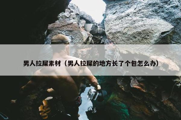 男人拉屎素材（男人拉屎的地方长了个包怎么办）