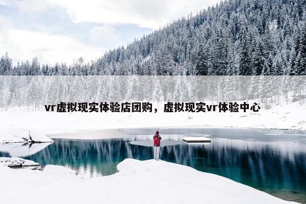 vr虚拟现实体验店团购，虚拟现实vr体验中心