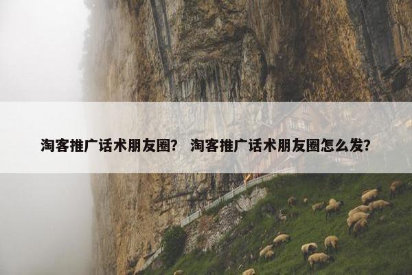 淘客推广话术朋友圈？ 淘客推广话术朋友圈怎么发？