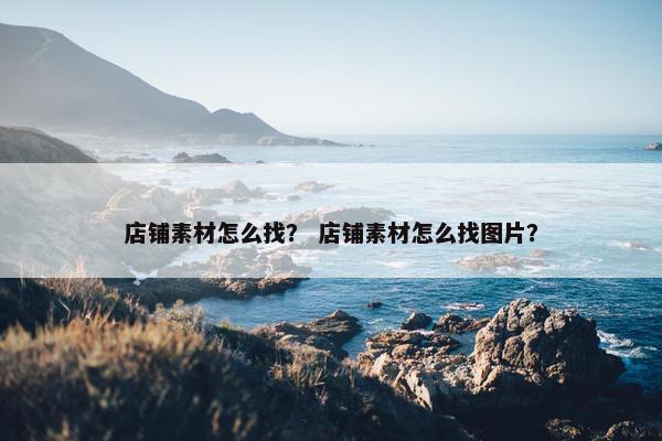 店铺素材怎么找？ 店铺素材怎么找图片？