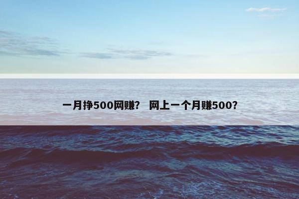 一月挣500网赚？ 网上一个月赚500？