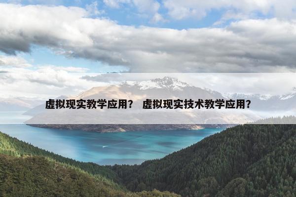 虚拟现实教学应用？ 虚拟现实技术教学应用？