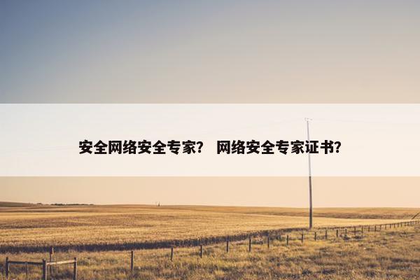 安全网络安全专家？ 网络安全专家证书？