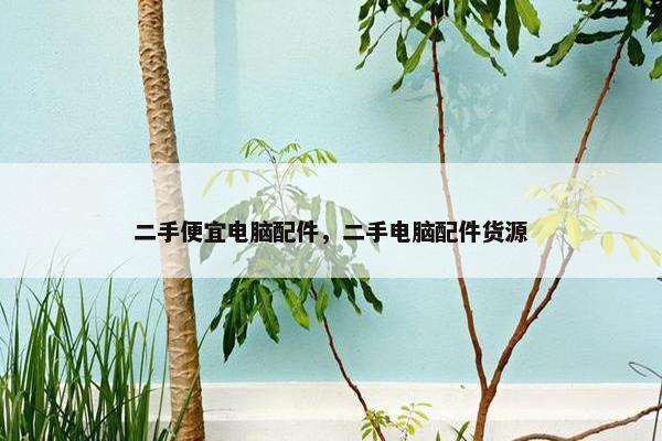 二手便宜电脑配件，二手电脑配件货源