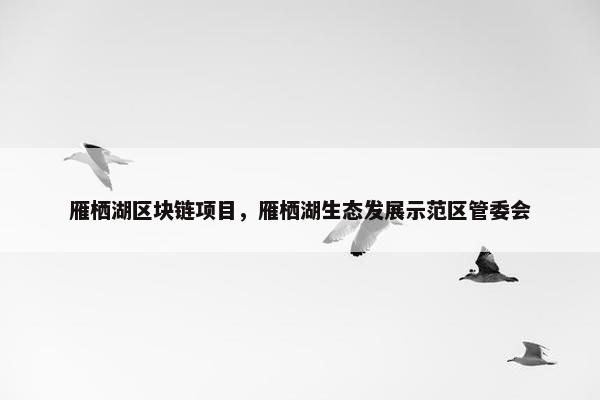 雁栖湖区块链项目，雁栖湖生态发展示范区管委会