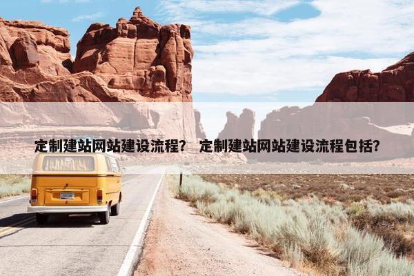 定制建站网站建设流程？ 定制建站网站建设流程包括？