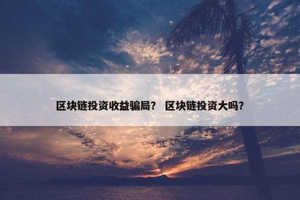 区块链投资收益骗局？ 区块链投资大吗？