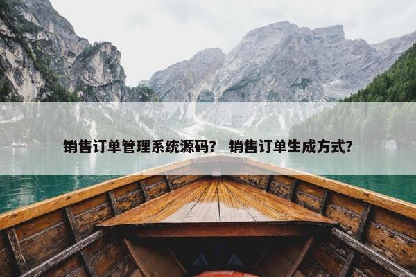 销售订单管理系统源码？ 销售订单生成方式？