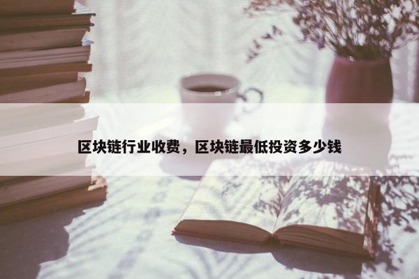 区块链行业收费，区块链最低投资多少钱