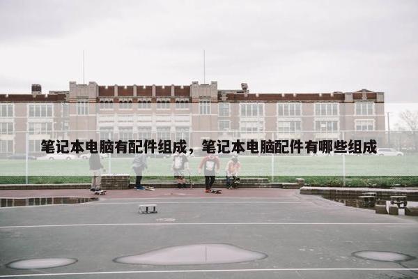 笔记本电脑有配件组成，笔记本电脑配件有哪些组成