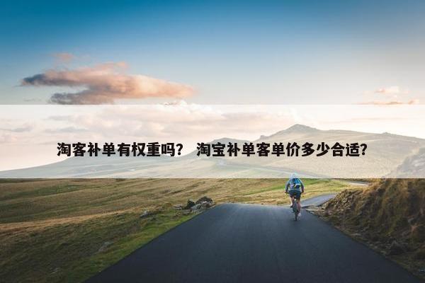 淘客补单有权重吗？ 淘宝补单客单价多少合适？