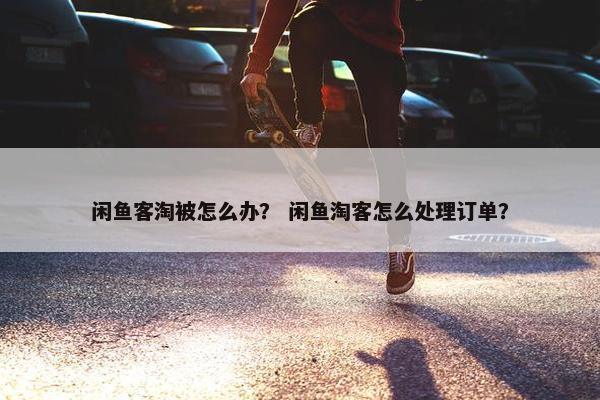闲鱼客淘被怎么办？ 闲鱼淘客怎么处理订单？