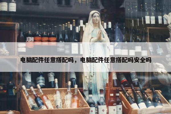 电脑配件任意搭配吗，电脑配件任意搭配吗安全吗