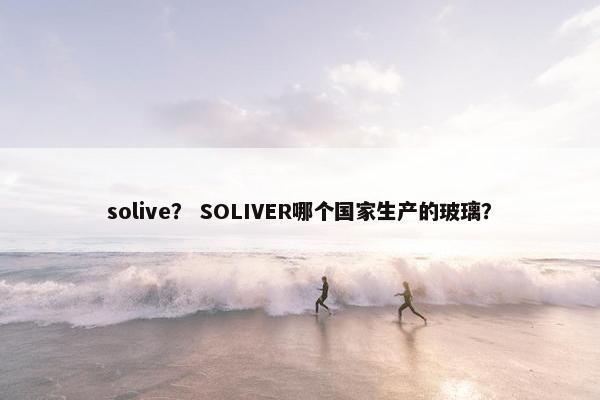 solive？ SOLIVER哪个国家生产的玻璃？