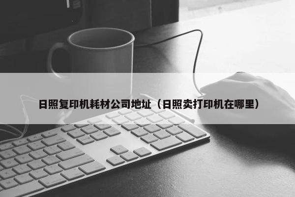 日照复印机耗材公司地址（日照卖打印机在哪里）