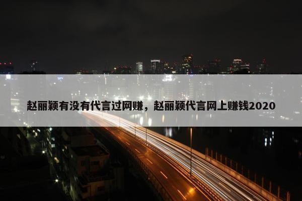 赵丽颖有没有代言过网赚，赵丽颖代言网上赚钱2020