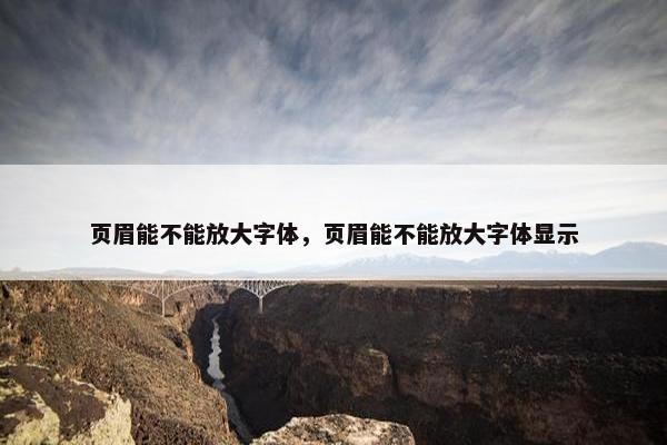 页眉能不能放大字体，页眉能不能放大字体显示