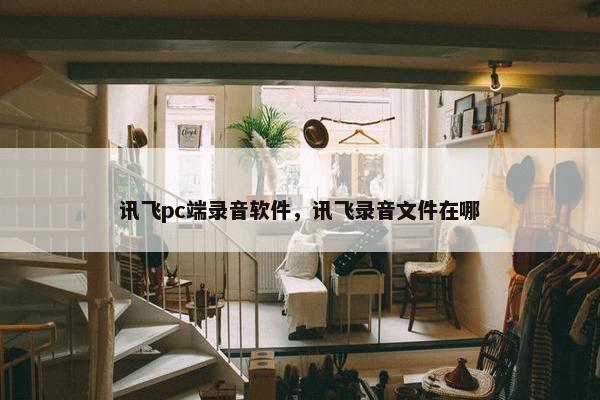 讯飞pc端录音软件，讯飞录音文件在哪