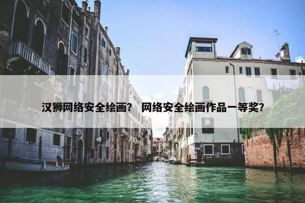 汉狮网络安全绘画？ 网络安全绘画作品一等奖？