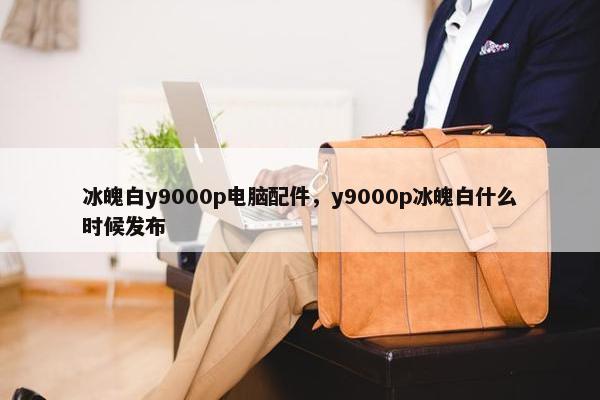 冰魄白y9000p电脑配件，y9000p冰魄白什么时候发布