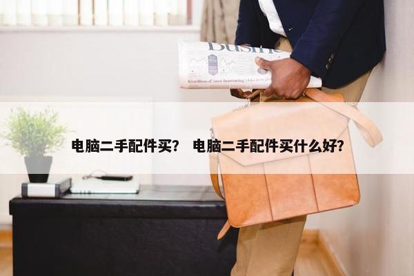 电脑二手配件买？ 电脑二手配件买什么好？