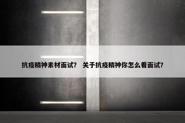 抗疫精神素材面试？ 关于抗疫精神你怎么看面试？