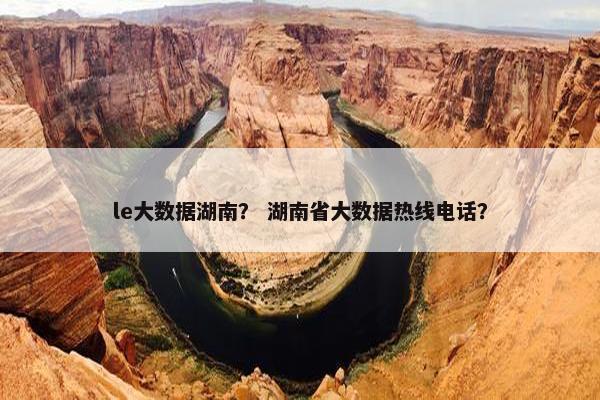 le大数据湖南？ 湖南省大数据热线电话？