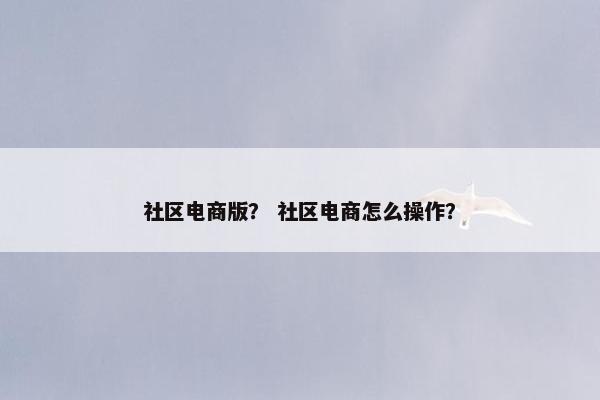 社区电商版？ 社区电商怎么操作？