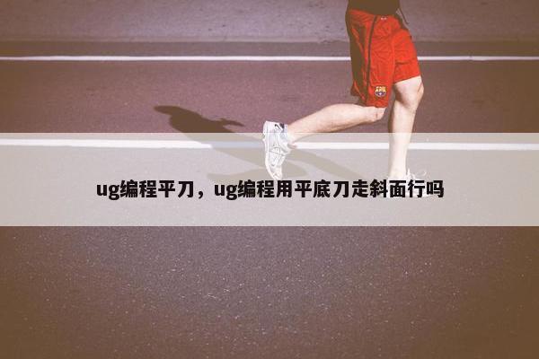 ug编程平刀，ug编程用平底刀走斜面行吗