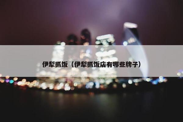 伊犁抓饭（伊犁抓饭店有哪些牌子）