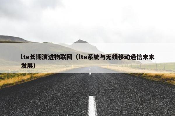 lte长期演进物联网（lte系统与无线移动通信未来发展）