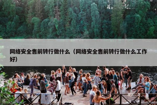 网络安全售前转行做什么（网络安全售前转行做什么工作好）
