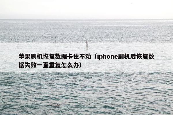 苹果刷机恢复数据卡住不动（iphone刷机后恢复数据失败一直重复怎么办）