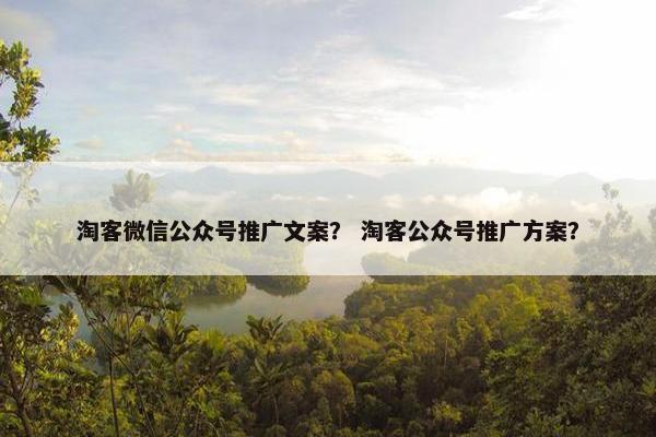 淘客微信公众号推广文案？ 淘客公众号推广方案？