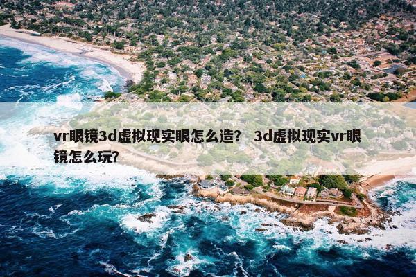 vr眼镜3d虚拟现实眼怎么造？ 3d虚拟现实vr眼镜怎么玩？
