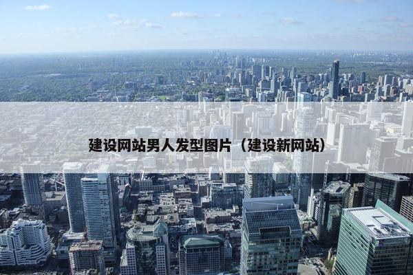 建设网站男人发型图片（建设新网站）