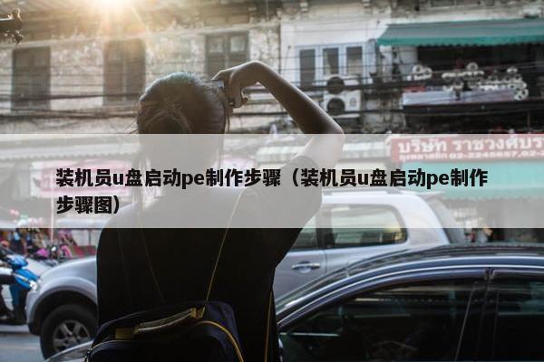 装机员u盘启动pe制作步骤（装机员u盘启动pe制作步骤图）
