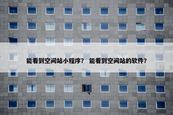 能看到空间站小程序？ 能看到空间站的软件？