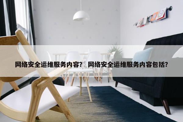 网络安全运维服务内容？ 网络安全运维服务内容包括？
