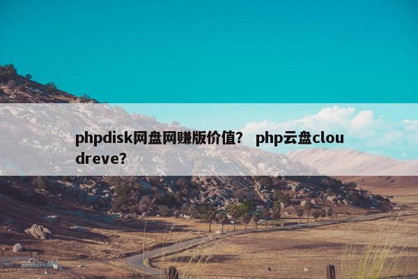 phpdisk网盘网赚版价值？ php云盘cloudreve？