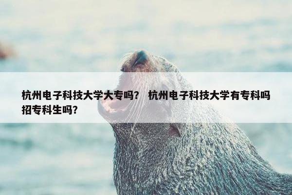杭州电子科技大学大专吗？ 杭州电子科技大学有专科吗招专科生吗？