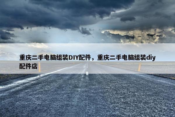 重庆二手电脑组装DIY配件，重庆二手电脑组装diy配件店
