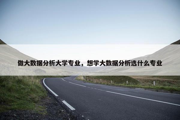 做大数据分析大学专业，想学大数据分析选什么专业