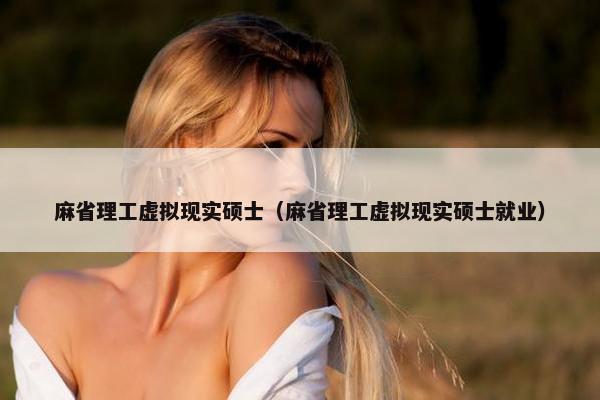 麻省理工虚拟现实硕士（麻省理工虚拟现实硕士就业）