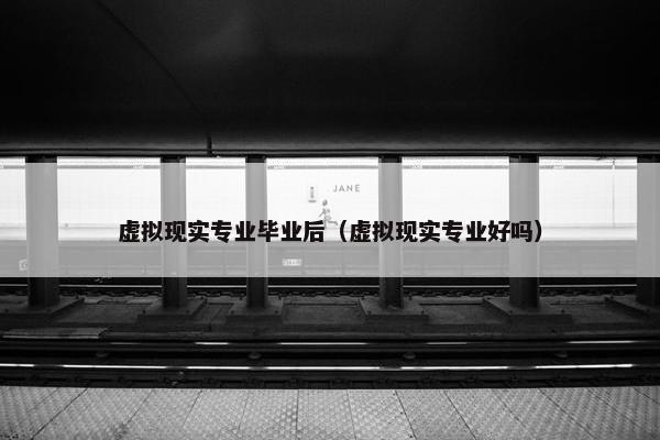 虚拟现实专业毕业后（虚拟现实专业好吗）