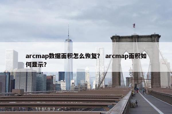 arcmap数据面积怎么恢复？ arcmap面积如何显示？