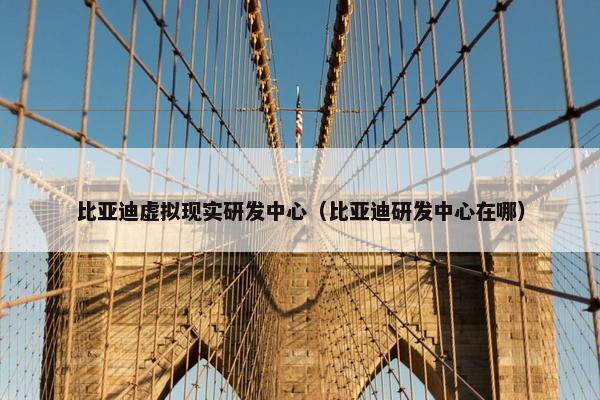 比亚迪虚拟现实研发中心（比亚迪研发中心在哪）